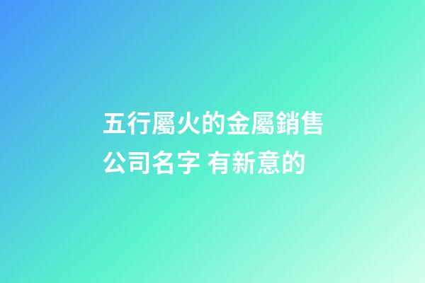 五行屬火的金屬銷售公司名字 有新意的-第1張-公司起名-玄機派